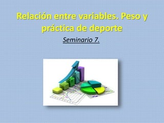 Relación entre variables. Peso y
práctica de deporte
Seminario 7.
 