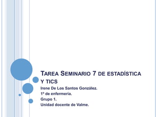 TAREA SEMINARIO 7 DE ESTADÍSTICA
Y TICS
Irene De Los Santos González.
1º de enfermería.
Grupo 1.
Unidad docente de Valme.
 