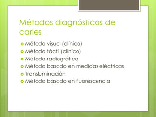 Métodos diagnósticos de
caries
 Método visual (clínico)
 Método táctil (clínico)
 Método radiográfico
 Método basado en medidas eléctricas
 Transluminación
 Método basado en fluorescencia
 