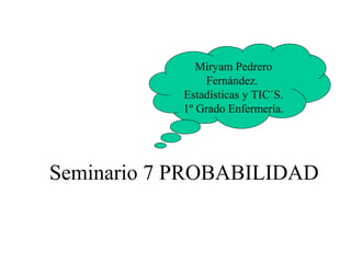 Seminario 7 PROBABILIDAD
Miryam Pedrero
Fernández.
Estadísticas y TIC´S.
1º Grado Enfermería.
 