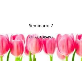 Seminario 7
CHI CUADRADO
 
