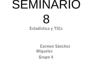 SEMINARIO
8
Estadística y TICs
Carmen Sánchez
Migueles
Grupo 4
 