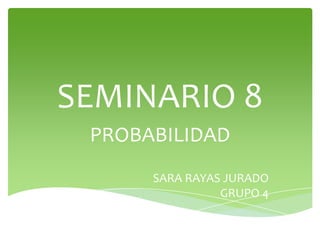 SEMINARIO 8
PROBABILIDAD
SARA RAYAS JURADO
GRUPO 4
 