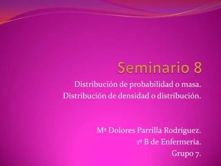 Distribución de probabilidad o masa.
Distribución de densidad o distribución.
Mª Dolores Parrilla Rodríguez.
1º B de Enfermería.
Grupo 7.
 