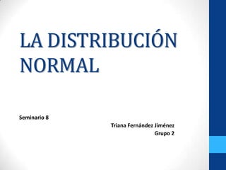 LA DISTRIBUCIÓN
NORMAL
Seminario 8
Triana Fernández Jiménez
Grupo 2
 