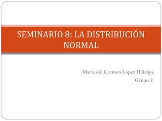 María del Carmen López Hidalgo.
Grupo 2.
SEMINARIO 8: LA DISTRIBUCIÓN
NORMAL
 