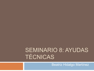 SEMINARIO 8: AYUDAS
TÉCNICAS
Beatriz Hidalgo Martínez

 