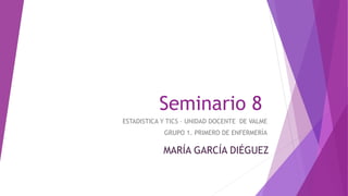 Seminario 8
ESTADISTICA Y TICS – UNIDAD DOCENTE DE VALME
GRUPO 1. PRIMERO DE ENFERMERÍA
MARÍA GARCÍA DIÉGUEZ
 