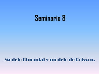 Seminario 8
Modelo Binomial y modelo de Poisson.
 