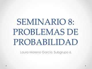 SEMINARIO 8:
PROBLEMAS DE
PROBABILIDAD
Laura Moreno García. Subgrupo 6.
 