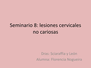 Seminario 8: lesiones cervicales
no cariosas
Dras: Sciaraffia y León
Alumna: Florencia Nogueira
 