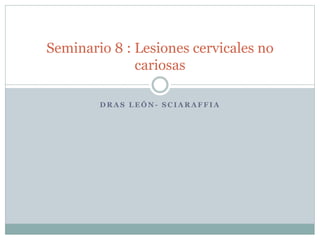 D R A S L E Ó N - S C I A R A F F I A
Seminario 8 : Lesiones cervicales no
cariosas
 