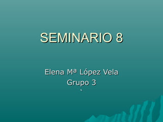 SEMINARIO 8SEMINARIO 8
Elena Mª López VelaElena Mª López Vela
Grupo 3Grupo 3
``
 