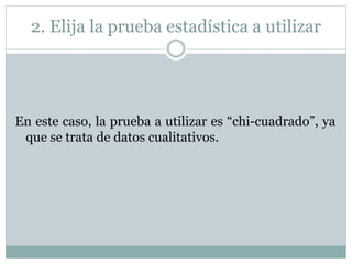 2. Elija la prueba estadística a utilizar
En este caso, la prueba a utilizar es “chi-cuadrado”, ya
que se trata de datos cualitativos.
 