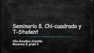 Seminario 8. Chi-cuadrado y
T-Student
Alba González Arjonilla
Macarena B, grupo 6
 
