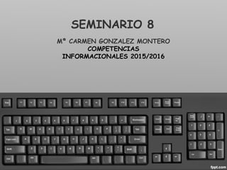 SEMINARIO 8
Mª CARMEN GONZALEZ MONTERO
COMPETENCIAS
INFORMACIONALES 2015/2016
 