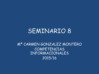 SEMINARIO 8
Mª CARMEN GONZALEZ MONTERO
COMPETENCIAS
INFORMACIONALES
2015/16
 
