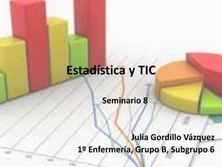 Estadística y TIC
Seminario 8
Julia Gordillo Vázquez
1º Enfermería, Grupo B, Subgrupo 6
 