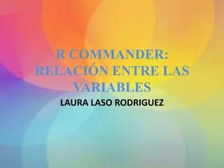 R COMMANDER:
RELACIÓN ENTRE LAS
VARIABLES
LAURA LASO RODRIGUEZ
 