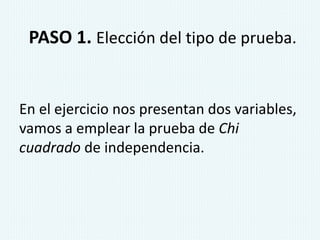 PASO 1. Elección del tipo de prueba.
En el ejercicio nos presentan dos variables,
vamos a emplear la prueba de Chi
cuadrado de independencia.
 