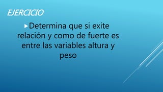EJERCICIO
Determina que si exite
relación y como de fuerte es
entre las variables altura y
peso