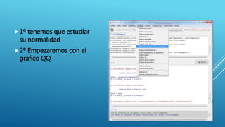 1º tenemos que estudiar
su normalidad
2º Empezaremos con el
grafico QQ.
