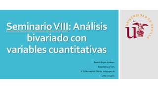 SeminarioVIII:Análisis
bivariado con
variables cuantitativas
Beatriz Rojas Jiménez
Estadística yTic’s
1º EnfermeríaV. Rocío; subgrupo 16
Curso: 2015/16
 