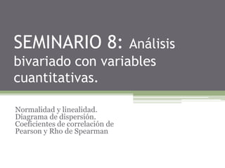 SEMINARIO 8: Análisis
bivariado con variables
cuantitativas.
Normalidad y linealidad.
Diagrama de dispersión.
Coeficientes de correlación de
Pearson y Rho de Spearman
 