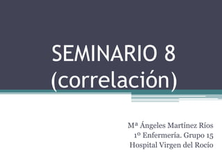 SEMINARIO 8
(correlación)
Mª Ángeles Martínez Ríos
1º Enfermería. Grupo 15
Hospital Virgen del Rocío
 