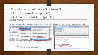 Posteriormente utilizamos Shapiro-Wilk
- Ho: hay normalidad (p<0.05)
- H1: no hay normalidad (p>0.05)
Variable Altura
En este caso pretendemos que tenga normalidad por lo que queremos aceptar Ho
 