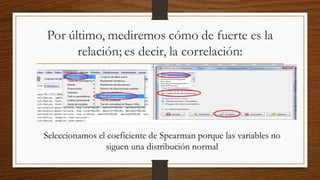 Por último, mediremos cómo de fuerte es la
relación; es decir, la correlación:
Seleccionamos el coeficiente de Spearman porque las variables no
siguen una distribución normal
 