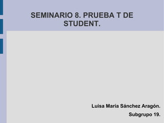 SEMINARIO 8. PRUEBA T DE
STUDENT.
Luisa María Sánchez Aragón.
Subgrupo 19.
 