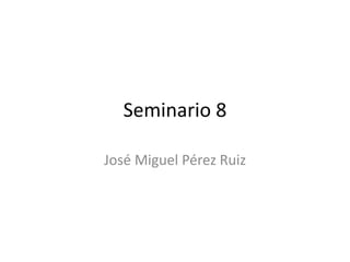 Seminario 8
José Miguel Pérez Ruiz
 