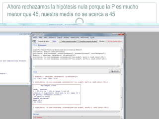 Ahora rechazamos la hipótesis nula porque la P es mucho
menor que 45, nuestra media no se acerca a 45
 