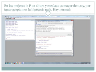 En las mujeres la P en altura y escalaas es mayor de 0,05, por
tanto aceptamos la hipótesis nula. Hay normal:
 