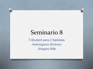 Seminario 8
T-Student para 2 hipótesis
-Kolmogorov-Smirnov
-Shapiro-Wilk
 