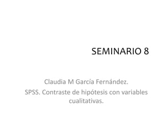 SEMINARIO 8
Claudia M García Fernández.
SPSS. Contraste de hipótesis con variables
cualitativas.
 
