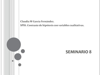 SEMINARIO 8
Claudia M García Fernández.
SPSS. Contraste de hipótesis con variables cualitativas.
 
