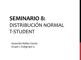 SEMINARIO 8:
DISTRIBUCIÓN NORMAL
T-STUDENT
Asunción Núñez García
Grupo 1, Subgrupo 5.
 