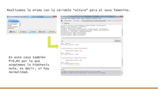 Realizamos lo mismo con la variable “altura” para el sexo femenino.
En este caso también
P>0,05 por lo que
aceptamos la hipótesis
nula, es decir, si hay
normalidad.
 