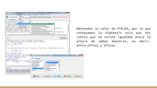 Obtenemos un valor de P<0,05, por lo que
rechazamos la hipótesis nula que nos
indica que no existe igualdad entre la
altura de ambas muestras, es decir.
entre chicos y chicas.
 