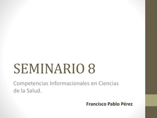 SEMINARIO 8
Competencias Informacionales en Ciencias
de la Salud.
Francisco Pablo Pérez
 