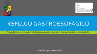 REFLUJO GASTROESOFÁGICO
Julia Sanfurgo-Carla Sciaraffia
Diagnóstico, severidad y patologías complejas que ameritan derivación al especialista
 