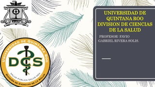 PROFESOR: FAVIO
GABRIEL RIVERA SOLIS.
UNIVERSIDAD DE
QUINTANA ROO
DIVISION DE CIENCIAS
DE LA SALUD
 