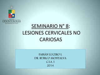 SEMINARIO N° 8:
LESIONES CERVICALES NO
CARIOSAS
FABIÁN LUCERO L
DR. RURICO MONTALVA
C.I.A. I
2014
 