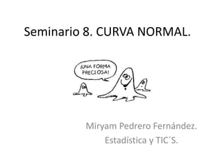 Seminario 8. CURVA NORMAL.
Miryam Pedrero Fernández.
Estadística y TIC´S.
 