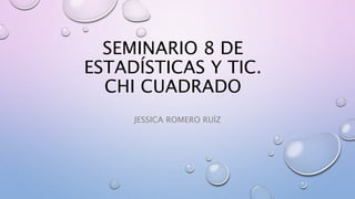 SEMINARIO 8 DE
ESTADÍSTICAS Y TIC.
CHI CUADRADO
JESSICA ROMERO RUÍZ
 