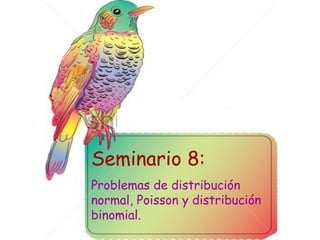 Seminario 8:
Problemas de distribución
normal, Poisson y distribución
binomial.
 