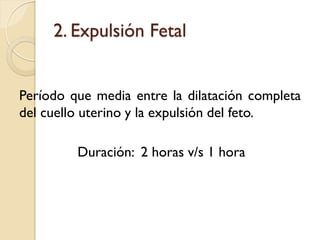 2. Expulsión Fetal
Período que media entre la dilatación completa
del cuello uterino y la expulsión del feto.
Duración: 2 horas v/s 1 hora
 