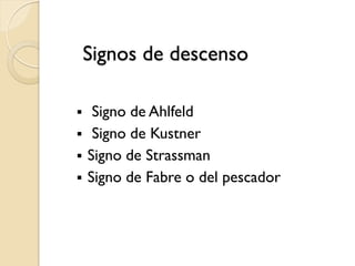 Signos de descenso
 Signo de Ahlfeld
 Signo de Kustner
 Signo de Strassman
 Signo de Fabre o del pescador
 